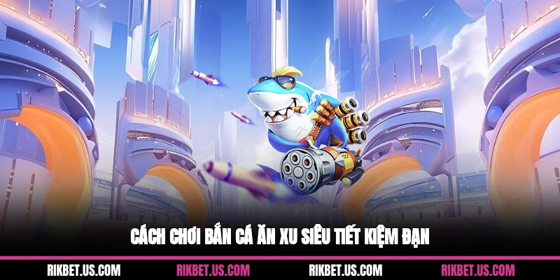 Cách chơi bắn cá ăn xu siêu tiết kiệm đạn