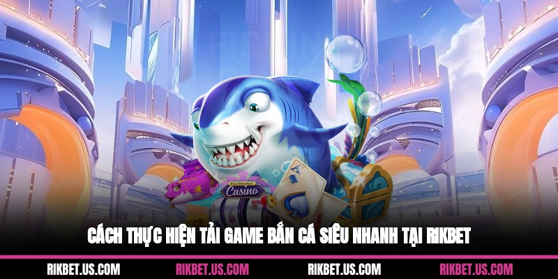Cách thực hiện tải game bắn cá siêu nhanh tại Rikbet