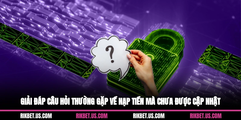 Giải đáp câu hỏi thường gặp về nạp tiền mà chưa được cập nhật