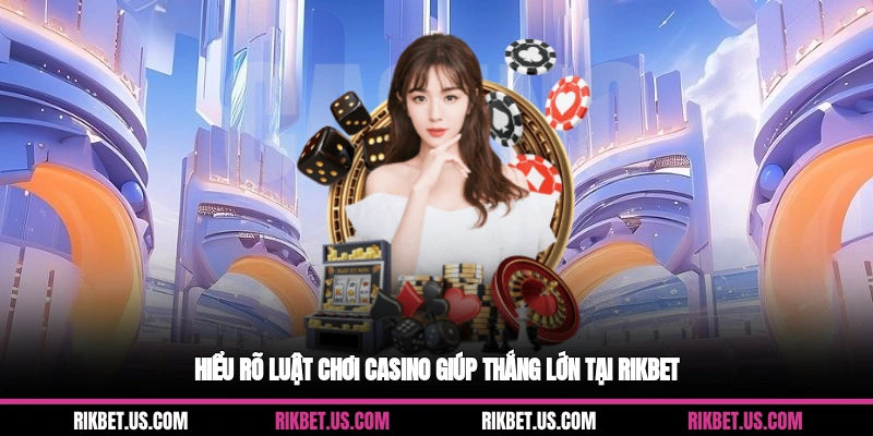 Hiểu rõ luật chơi casino giúp thắng lớn tại Rikbet