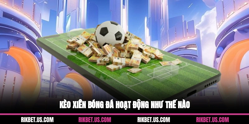 Kèo xiên bóng đá hoạt động như thế nào?
