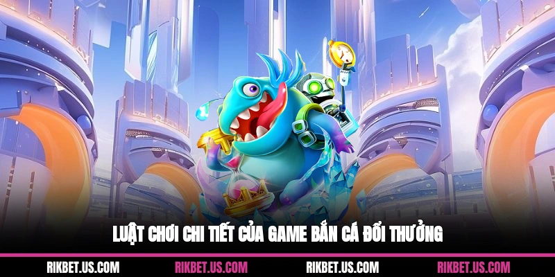 Luật chơi chi tiết của game bắn cá đổi thưởng