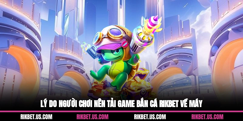 Lý do người chơi nên Tải game bắn cá Rikbet về máy