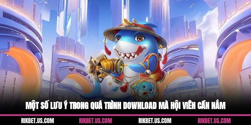 Một số lưu ý trong quá trình download mà hội viên cần nắm