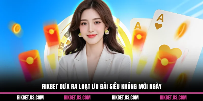Rikbet đưa ra loạt ưu đãi siêu khủng mỗi ngày