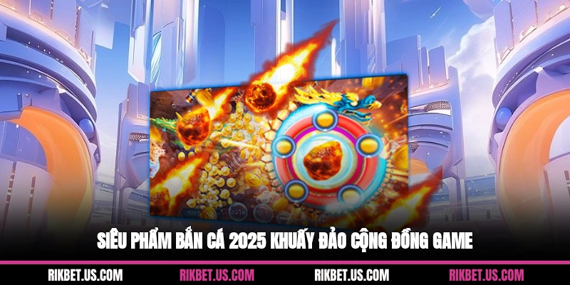 Siêu phẩm bắn cá 2025 khuấy đảo cộng đồng game
