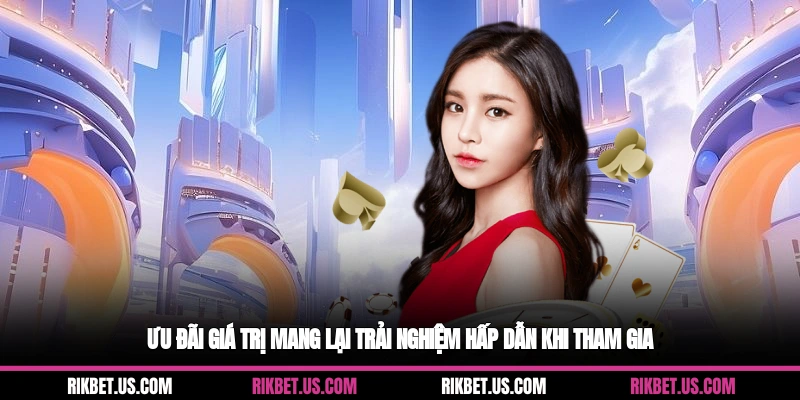 Ưu đãi giá trị mang lại trải nghiệm hấp dẫn khi tham gia