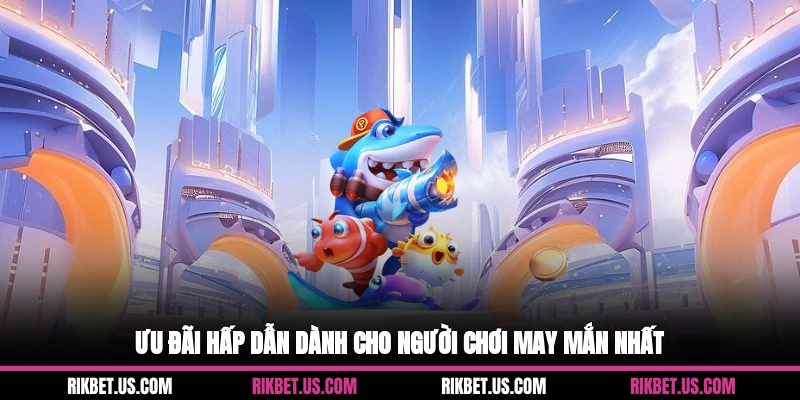 Ưu đãi hấp dẫn dành cho người chơi may mắn nhất