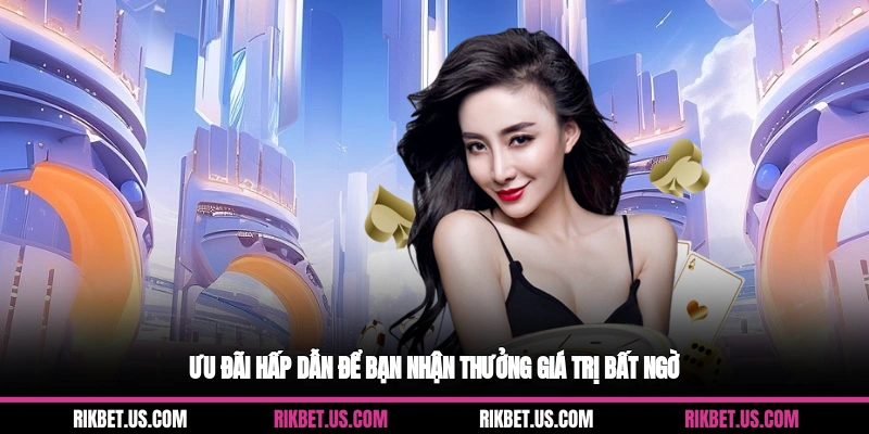 Ưu đãi hấp dẫn để bạn nhận thưởng giá trị bất ngờ